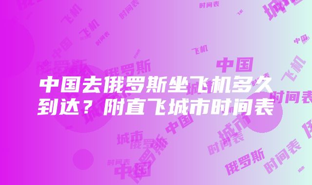 中国去俄罗斯坐飞机多久到达？附直飞城市时间表