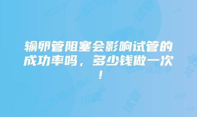 输卵管阻塞会影响试管的成功率吗，多少钱做一次！