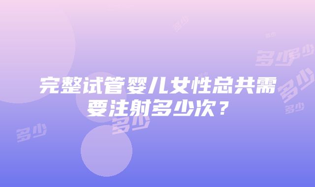 完整试管婴儿女性总共需要注射多少次？