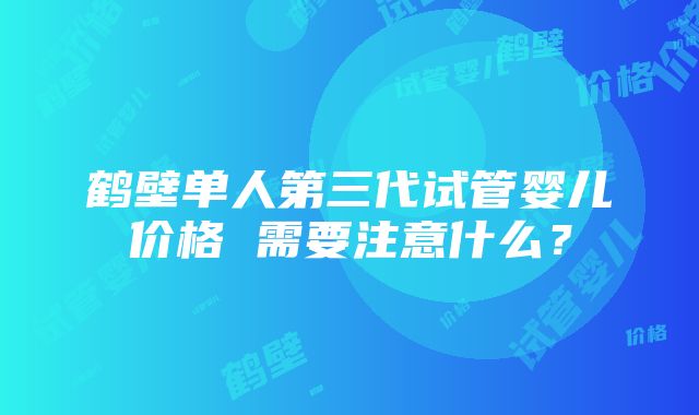 鹤壁单人第三代试管婴儿价格 需要注意什么？