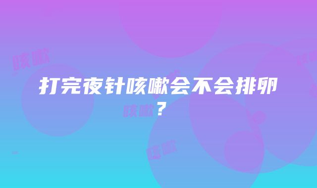 打完夜针咳嗽会不会排卵？