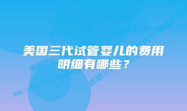 美国三代试管婴儿的费用明细有哪些？