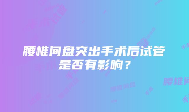 腰椎间盘突出手术后试管是否有影响？