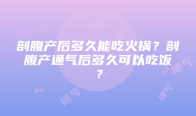 剖腹产后多久能吃火锅？剖腹产通气后多久可以吃饭？