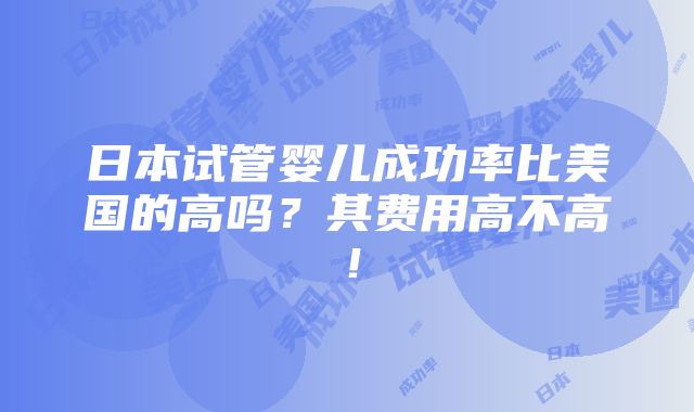 日本试管婴儿成功率比美国的高吗？其费用高不高！