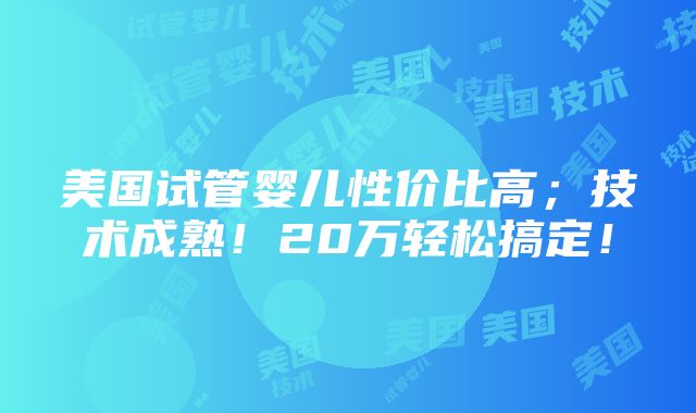 美国试管婴儿性价比高；技术成熟！20万轻松搞定！