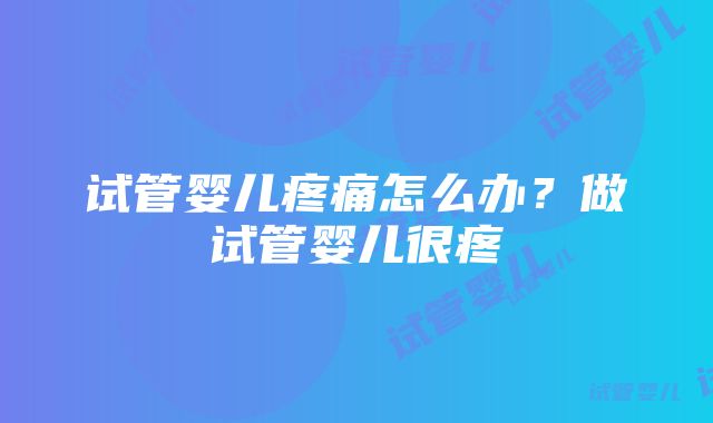 试管婴儿疼痛怎么办？做试管婴儿很疼