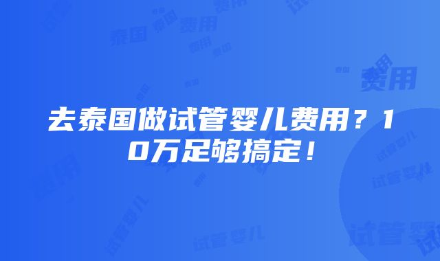 去泰国做试管婴儿费用？10万足够搞定！