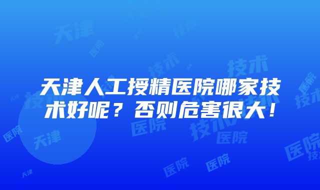 天津人工授精医院哪家技术好呢？否则危害很大！