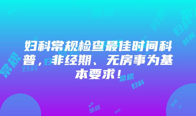 妇科常规检查最佳时间科普，非经期、无房事为基本要求！