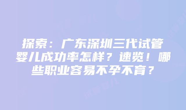 探索：广东深圳三代试管婴儿成功率怎样？速览！哪些职业容易不孕不育？