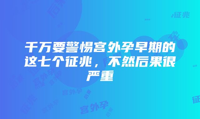 千万要警惕宫外孕早期的这七个征兆，不然后果很严重