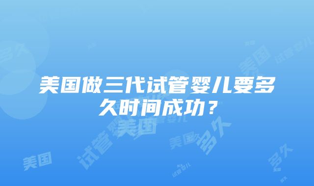 美国做三代试管婴儿要多久时间成功？