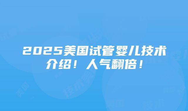 2025美国试管婴儿技术介绍！人气翻倍！