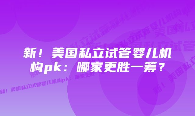 新！美国私立试管婴儿机构pk：哪家更胜一筹？