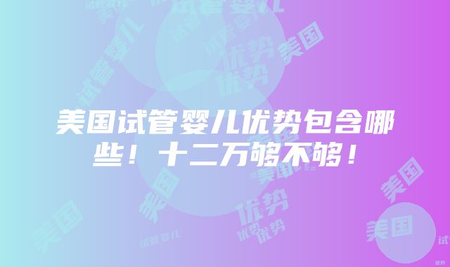 美国试管婴儿优势包含哪些！十二万够不够！