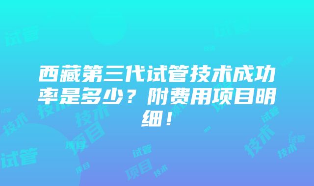 西藏第三代试管技术成功率是多少？附费用项目明细！