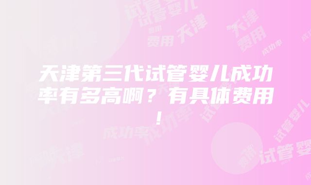 天津第三代试管婴儿成功率有多高啊？有具体费用！