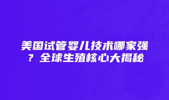 美国试管婴儿技术哪家强？全球生殖核心大揭秘