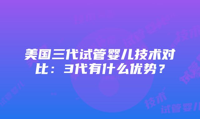 美国三代试管婴儿技术对比：3代有什么优势？