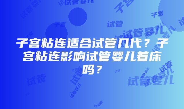 子宫粘连适合试管几代？子宫粘连影响试管婴儿着床吗？