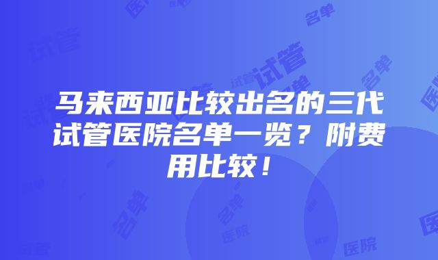 马来西亚比较出名的三代试管医院名单一览？附费用比较！