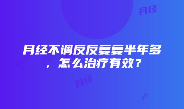 月经不调反反复复半年多，怎么治疗有效？