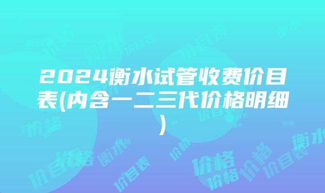 2024衡水试管收费价目表(内含一二三代价格明细)