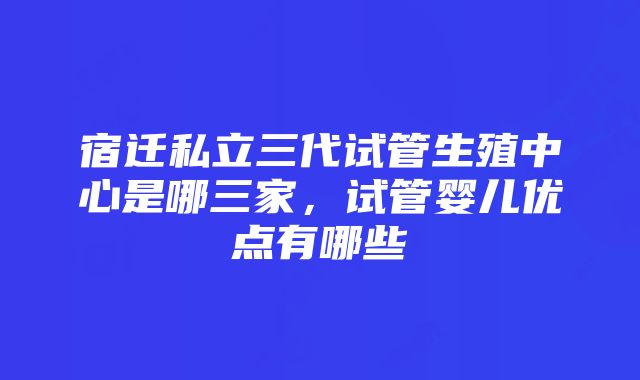 宿迁私立三代试管生殖中心是哪三家，试管婴儿优点有哪些