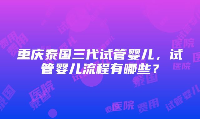 重庆泰国三代试管婴儿，试管婴儿流程有哪些？