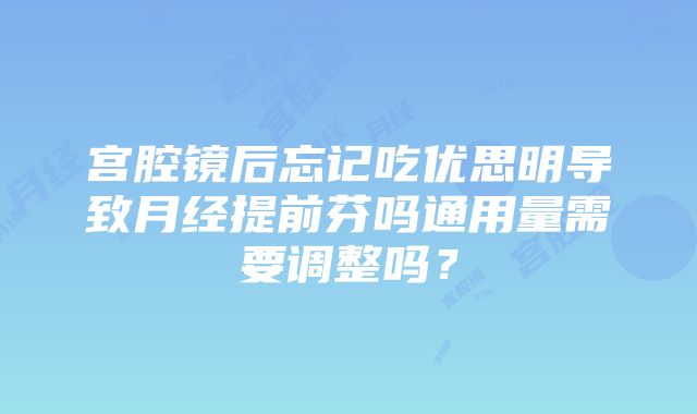 宫腔镜后忘记吃优思明导致月经提前芬吗通用量需要调整吗？