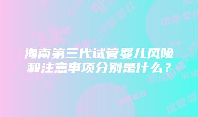 海南第三代试管婴儿风险和注意事项分别是什么？