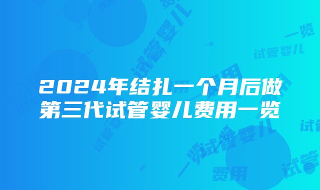 2024年结扎一个月后做第三代试管婴儿费用一览