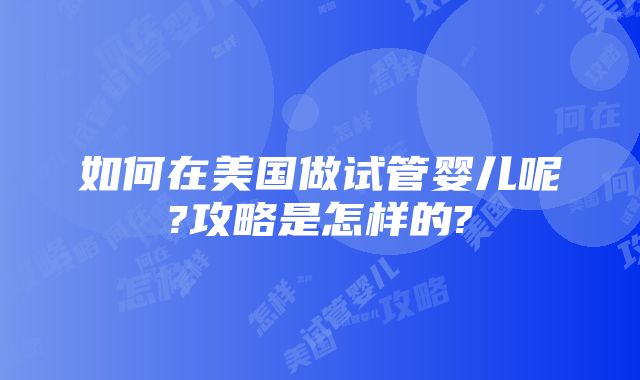 如何在美国做试管婴儿呢?攻略是怎样的?