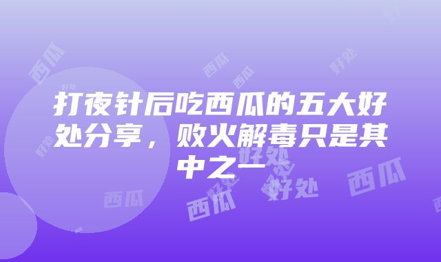 打夜针后吃西瓜的五大好处分享，败火解毒只是其中之一