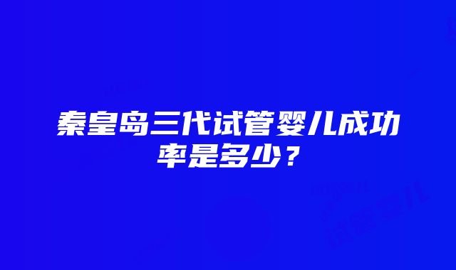 秦皇岛三代试管婴儿成功率是多少？