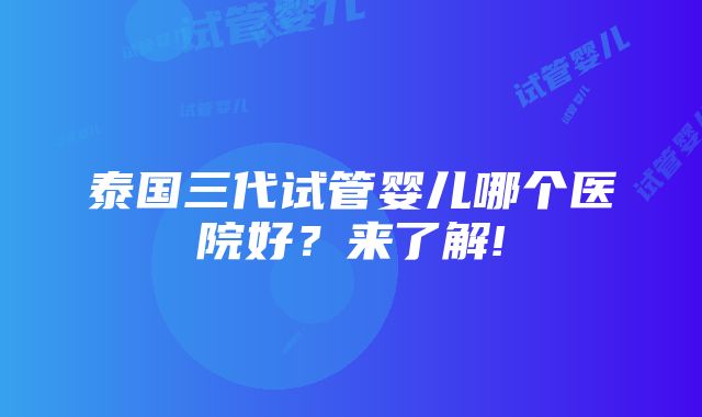 泰国三代试管婴儿哪个医院好？来了解!