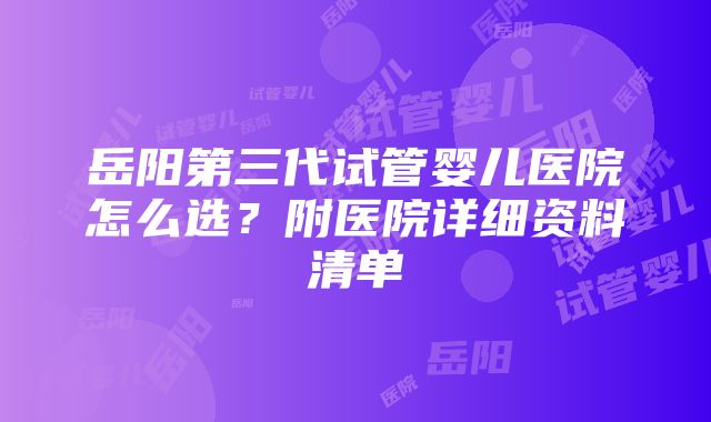 岳阳第三代试管婴儿医院怎么选？附医院详细资料清单