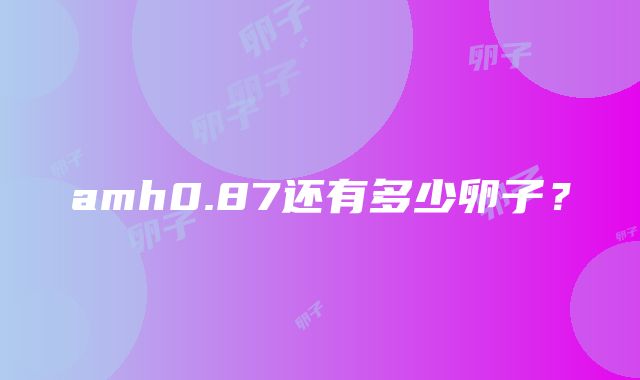 amh0.87还有多少卵子？