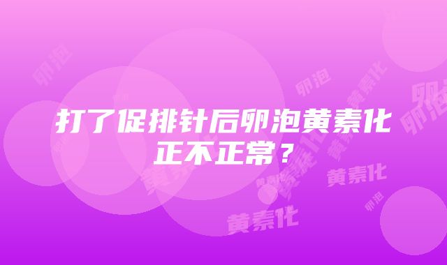 打了促排针后卵泡黄素化正不正常？