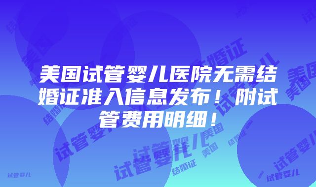 美国试管婴儿医院无需结婚证准入信息发布！附试管费用明细！