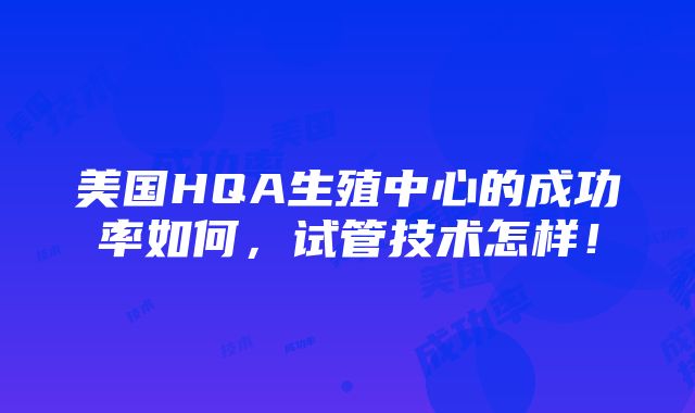 美国HQA生殖中心的成功率如何，试管技术怎样！