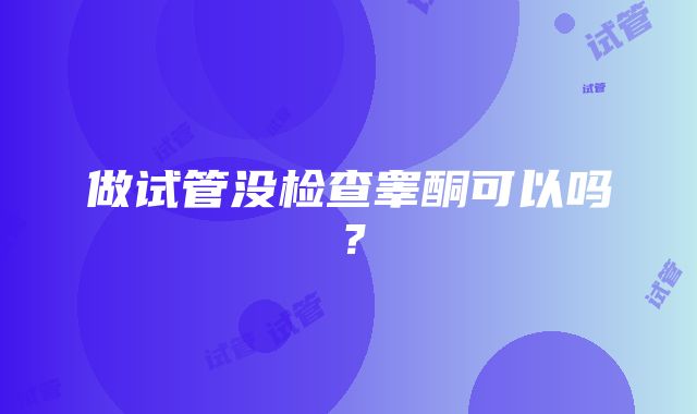 做试管没检查睾酮可以吗？