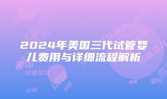 2024年美国三代试管婴儿费用与详细流程解析