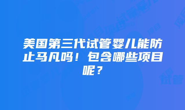 美国第三代试管婴儿能防止马凡吗！包含哪些项目呢？