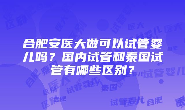 合肥安医大做可以试管婴儿吗？国内试管和泰国试管有哪些区别？