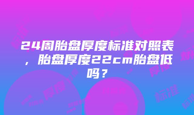 24周胎盘厚度标准对照表，胎盘厚度22cm胎盘低吗？