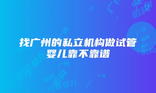 找广州的私立机构做试管婴儿靠不靠谱