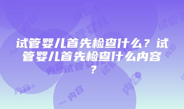 试管婴儿首先检查什么？试管婴儿首先检查什么内容？