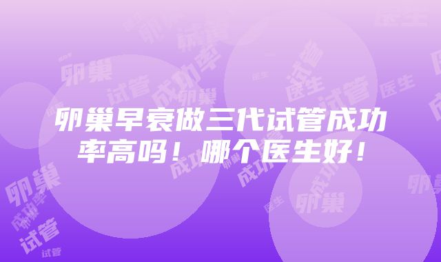 卵巢早衰做三代试管成功率高吗！哪个医生好！